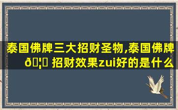 泰国佛牌三大招财圣物,泰国佛牌 🦍 招财效果zui
好的是什么 💐